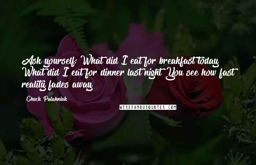 Chuck Palahniuk Quotes: Ask yourself: What did I eat for breakfast today? What did I eat for dinner last night?You see how fast reality fades away?