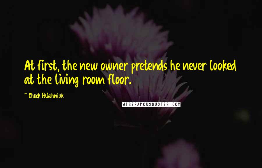 Chuck Palahniuk Quotes: At first, the new owner pretends he never looked at the living room floor.