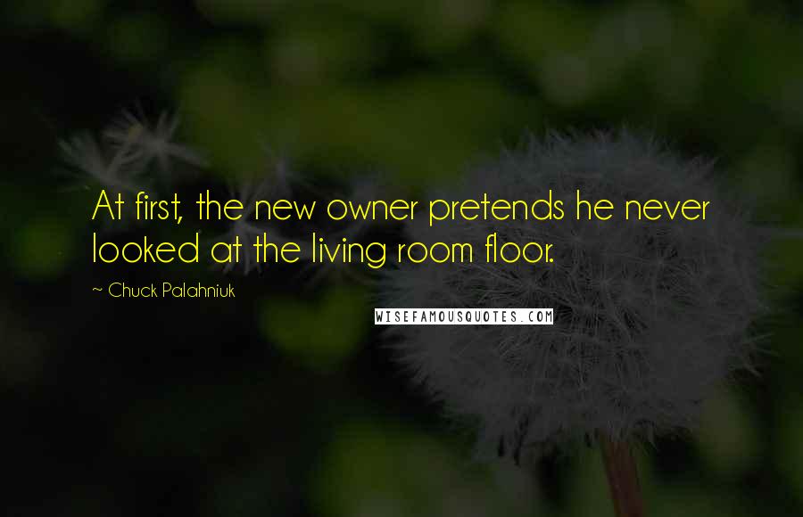 Chuck Palahniuk Quotes: At first, the new owner pretends he never looked at the living room floor.