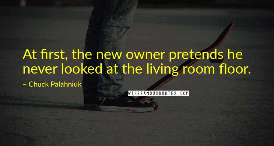 Chuck Palahniuk Quotes: At first, the new owner pretends he never looked at the living room floor.