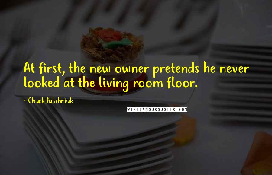 Chuck Palahniuk Quotes: At first, the new owner pretends he never looked at the living room floor.