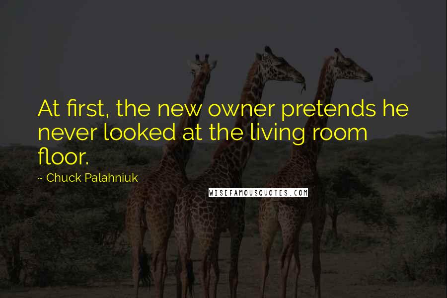 Chuck Palahniuk Quotes: At first, the new owner pretends he never looked at the living room floor.