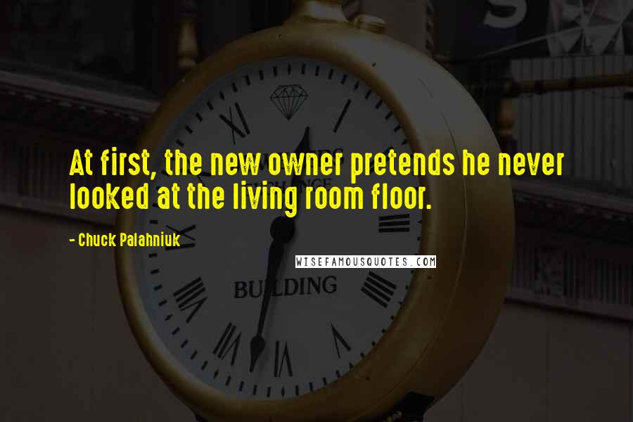 Chuck Palahniuk Quotes: At first, the new owner pretends he never looked at the living room floor.