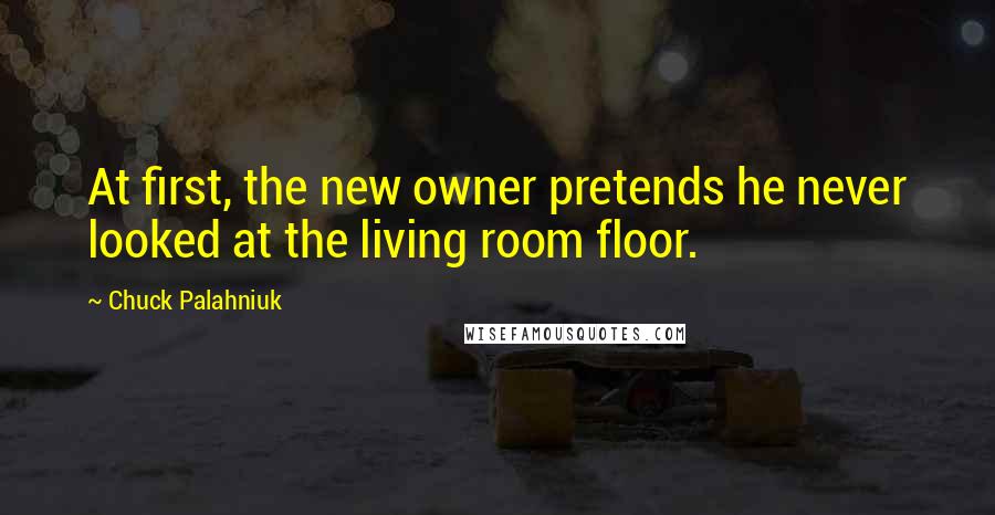 Chuck Palahniuk Quotes: At first, the new owner pretends he never looked at the living room floor.