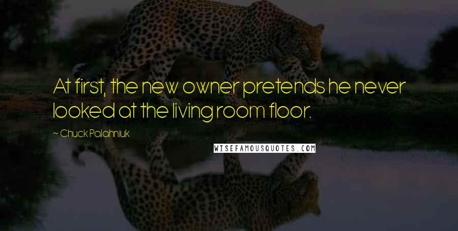 Chuck Palahniuk Quotes: At first, the new owner pretends he never looked at the living room floor.