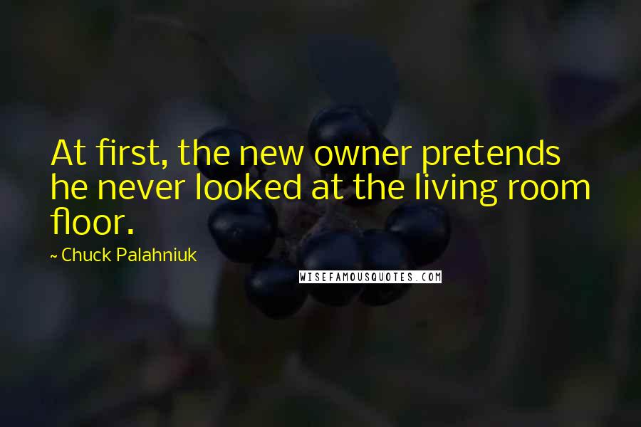 Chuck Palahniuk Quotes: At first, the new owner pretends he never looked at the living room floor.