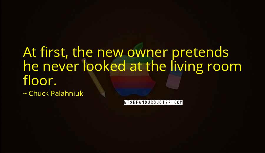 Chuck Palahniuk Quotes: At first, the new owner pretends he never looked at the living room floor.