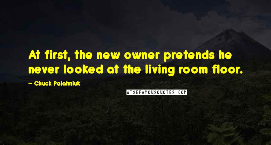 Chuck Palahniuk Quotes: At first, the new owner pretends he never looked at the living room floor.