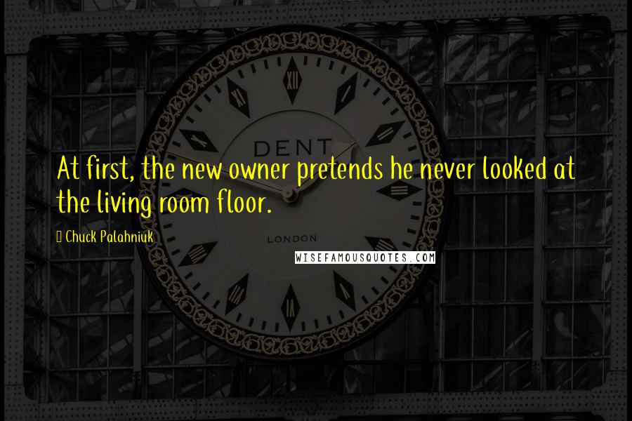 Chuck Palahniuk Quotes: At first, the new owner pretends he never looked at the living room floor.