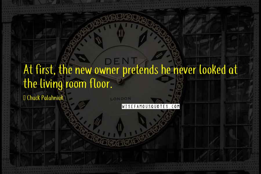 Chuck Palahniuk Quotes: At first, the new owner pretends he never looked at the living room floor.