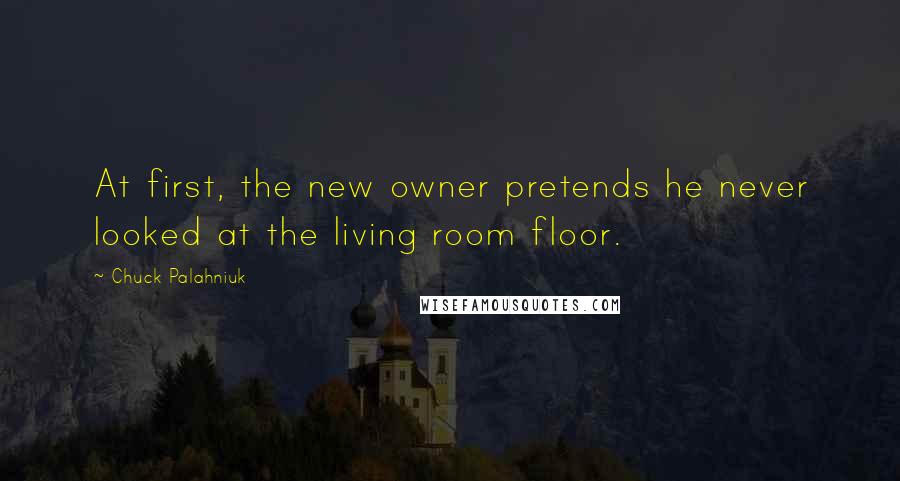 Chuck Palahniuk Quotes: At first, the new owner pretends he never looked at the living room floor.