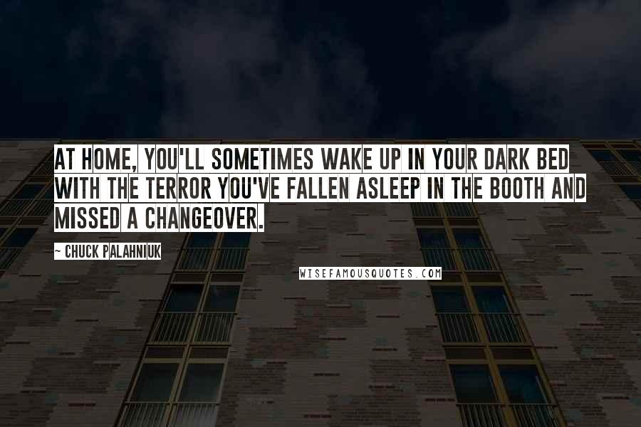 Chuck Palahniuk Quotes: At home, you'll sometimes wake up in your dark bed with the terror you've fallen asleep in the booth and missed a changeover.