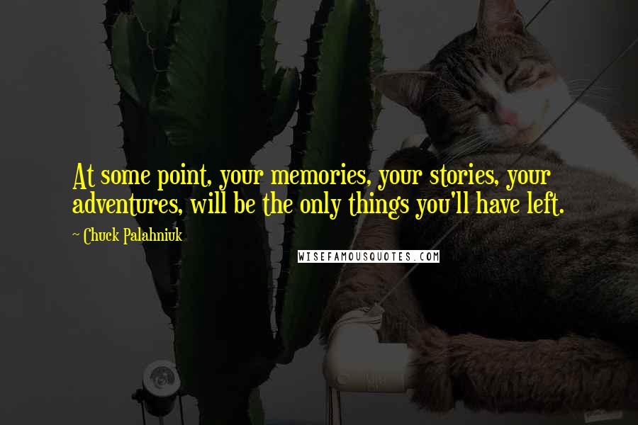 Chuck Palahniuk Quotes: At some point, your memories, your stories, your adventures, will be the only things you'll have left.