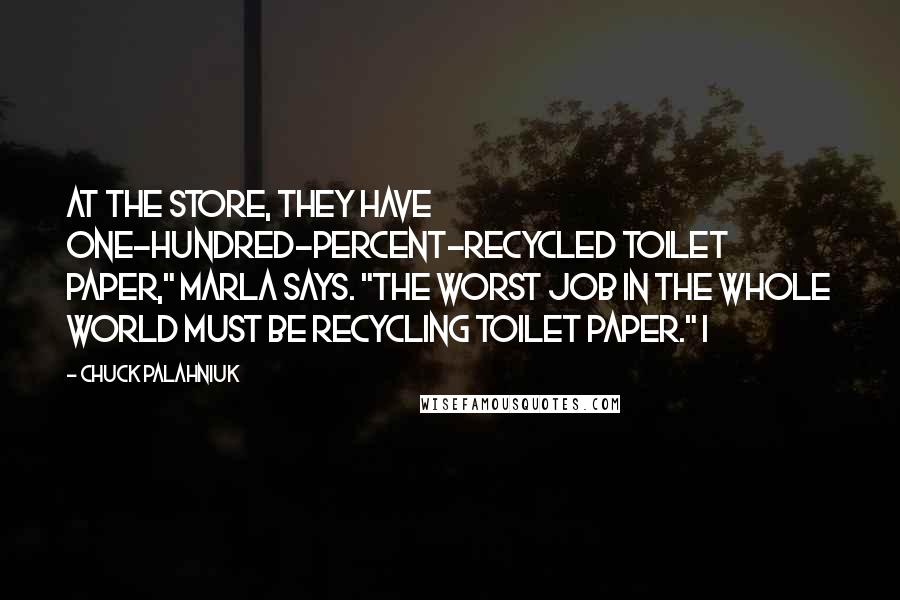 Chuck Palahniuk Quotes: At the store, they have one-hundred-percent-recycled toilet paper," Marla says. "The worst job in the whole world must be recycling toilet paper." I