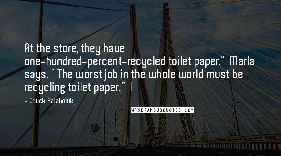 Chuck Palahniuk Quotes: At the store, they have one-hundred-percent-recycled toilet paper," Marla says. "The worst job in the whole world must be recycling toilet paper." I