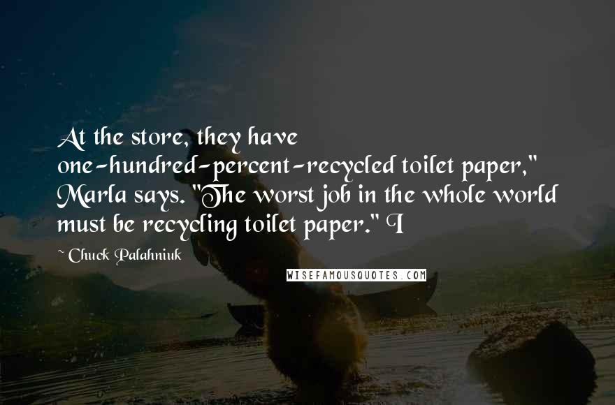 Chuck Palahniuk Quotes: At the store, they have one-hundred-percent-recycled toilet paper," Marla says. "The worst job in the whole world must be recycling toilet paper." I