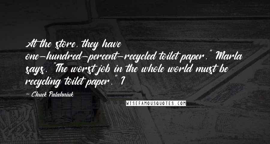 Chuck Palahniuk Quotes: At the store, they have one-hundred-percent-recycled toilet paper," Marla says. "The worst job in the whole world must be recycling toilet paper." I