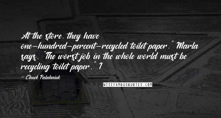 Chuck Palahniuk Quotes: At the store, they have one-hundred-percent-recycled toilet paper," Marla says. "The worst job in the whole world must be recycling toilet paper." I