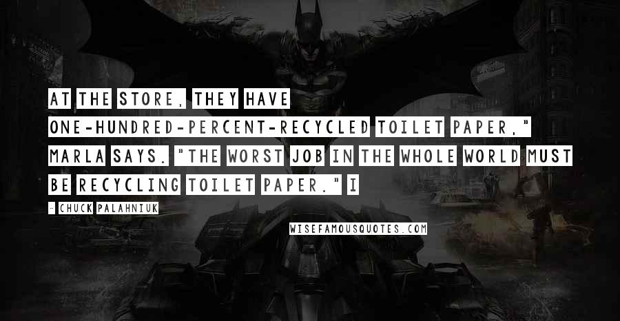 Chuck Palahniuk Quotes: At the store, they have one-hundred-percent-recycled toilet paper," Marla says. "The worst job in the whole world must be recycling toilet paper." I