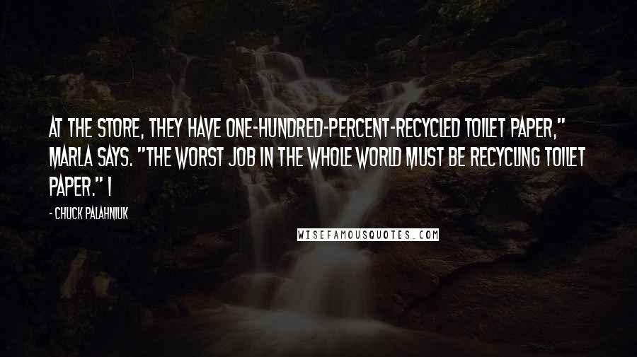 Chuck Palahniuk Quotes: At the store, they have one-hundred-percent-recycled toilet paper," Marla says. "The worst job in the whole world must be recycling toilet paper." I