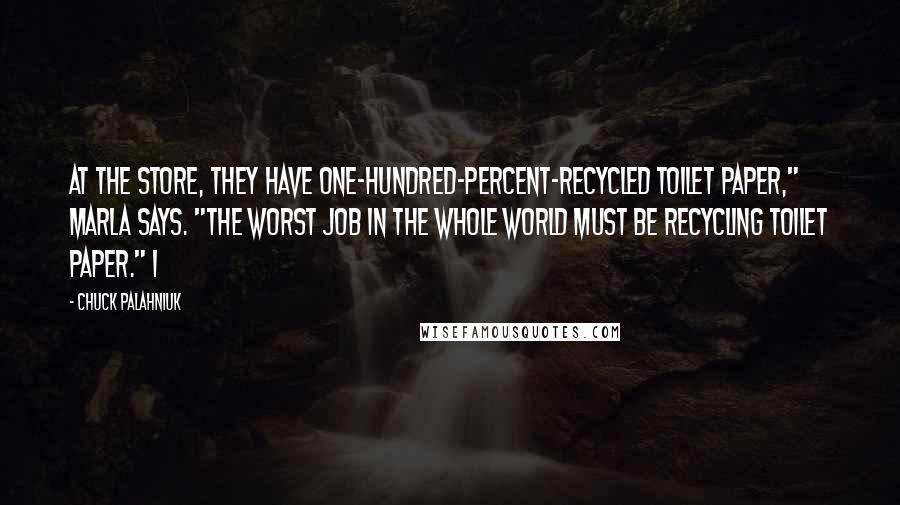Chuck Palahniuk Quotes: At the store, they have one-hundred-percent-recycled toilet paper," Marla says. "The worst job in the whole world must be recycling toilet paper." I