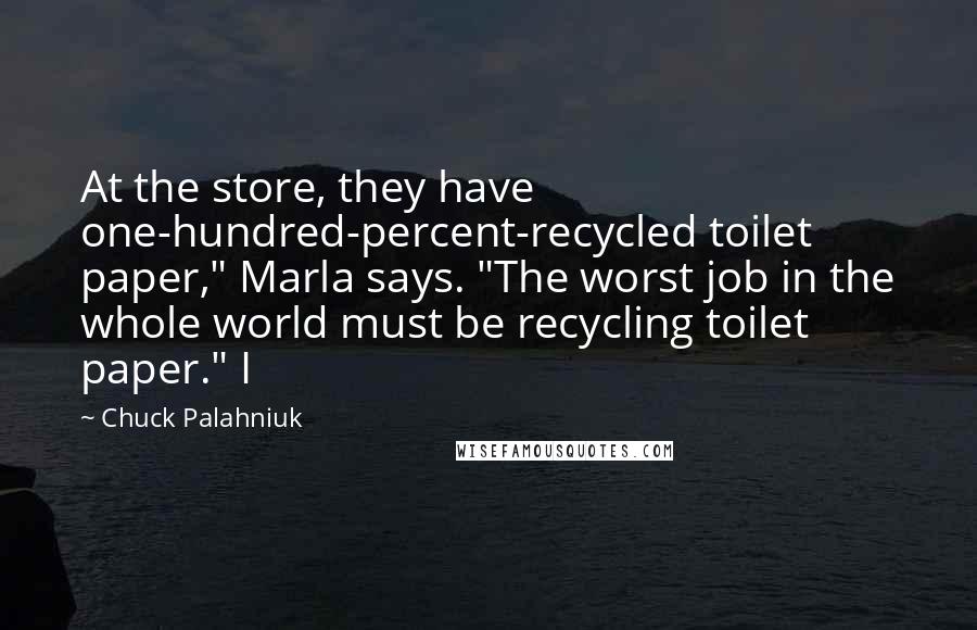 Chuck Palahniuk Quotes: At the store, they have one-hundred-percent-recycled toilet paper," Marla says. "The worst job in the whole world must be recycling toilet paper." I