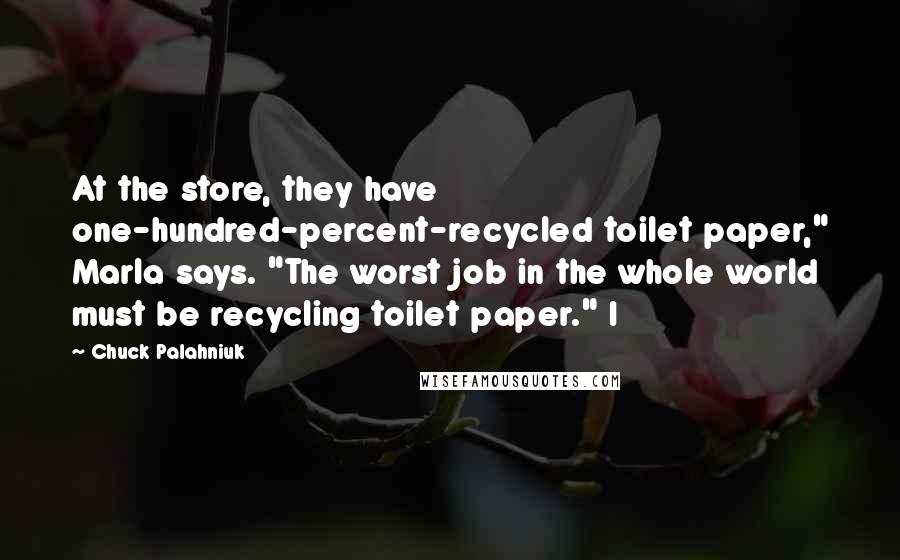 Chuck Palahniuk Quotes: At the store, they have one-hundred-percent-recycled toilet paper," Marla says. "The worst job in the whole world must be recycling toilet paper." I