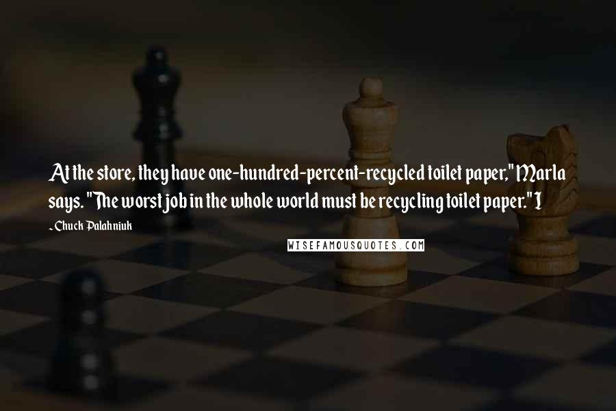 Chuck Palahniuk Quotes: At the store, they have one-hundred-percent-recycled toilet paper," Marla says. "The worst job in the whole world must be recycling toilet paper." I