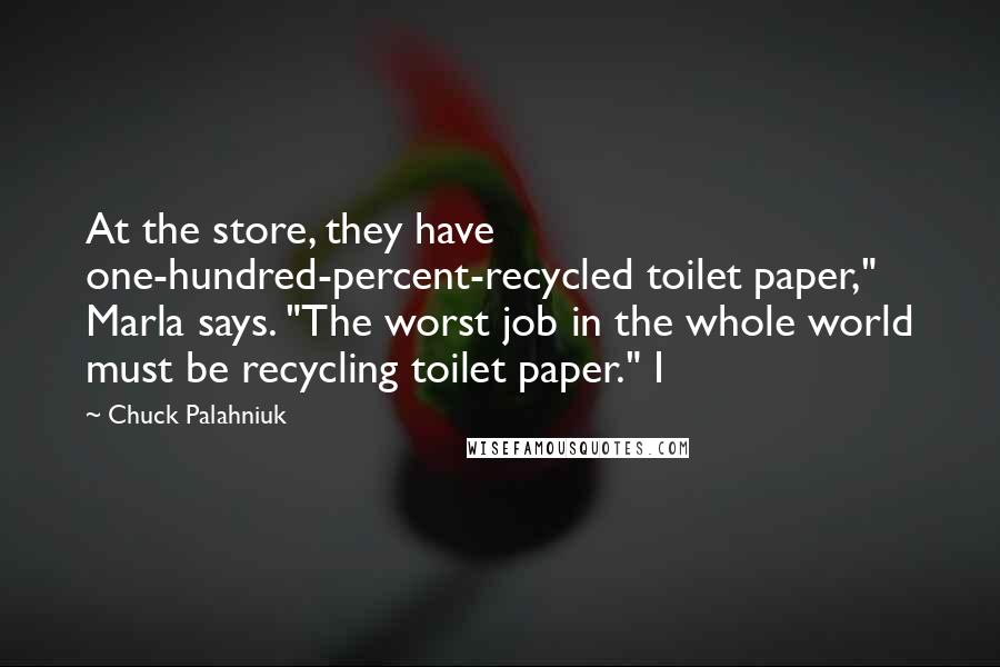 Chuck Palahniuk Quotes: At the store, they have one-hundred-percent-recycled toilet paper," Marla says. "The worst job in the whole world must be recycling toilet paper." I