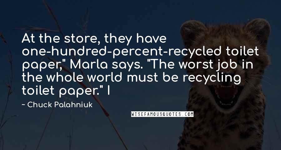 Chuck Palahniuk Quotes: At the store, they have one-hundred-percent-recycled toilet paper," Marla says. "The worst job in the whole world must be recycling toilet paper." I