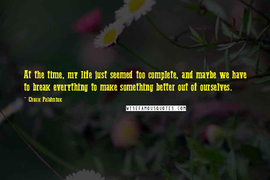 Chuck Palahniuk Quotes: At the time, my life just seemed too complete, and maybe we have to break everything to make something better out of ourselves.