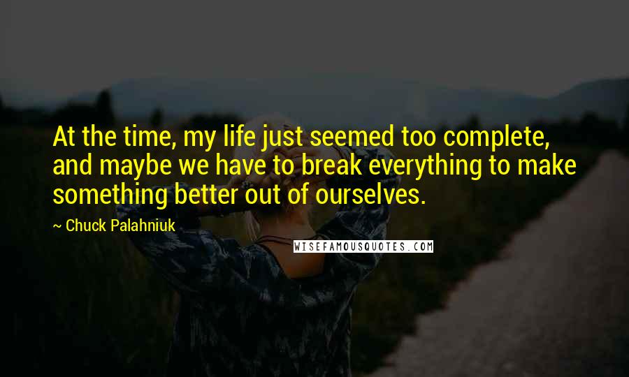 Chuck Palahniuk Quotes: At the time, my life just seemed too complete, and maybe we have to break everything to make something better out of ourselves.