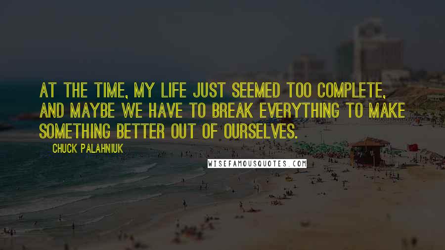 Chuck Palahniuk Quotes: At the time, my life just seemed too complete, and maybe we have to break everything to make something better out of ourselves.