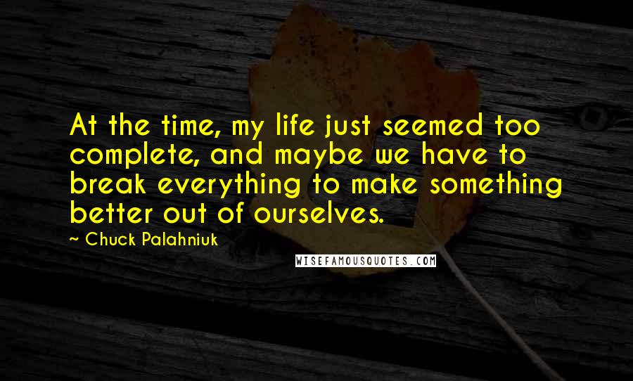 Chuck Palahniuk Quotes: At the time, my life just seemed too complete, and maybe we have to break everything to make something better out of ourselves.