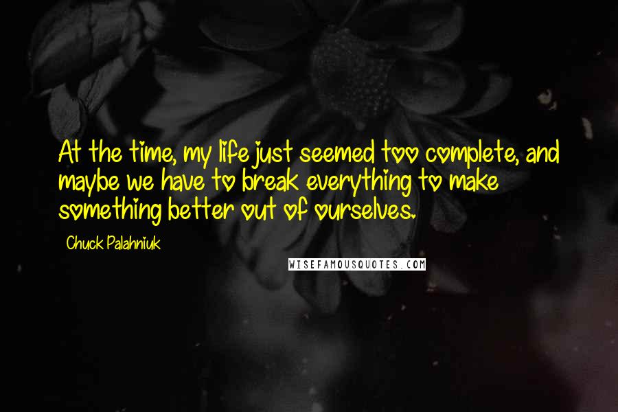 Chuck Palahniuk Quotes: At the time, my life just seemed too complete, and maybe we have to break everything to make something better out of ourselves.