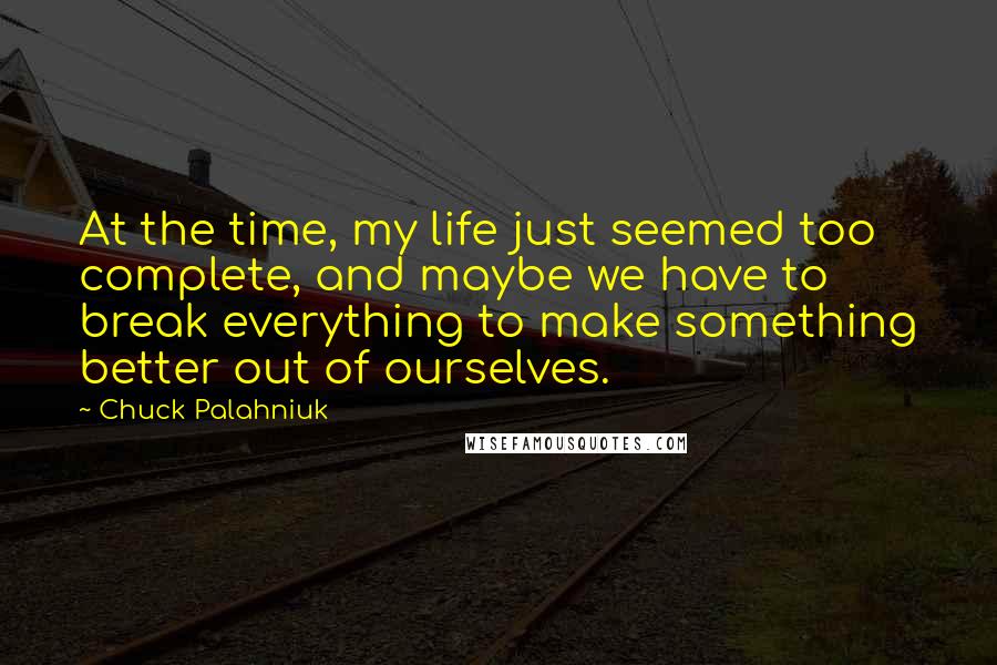 Chuck Palahniuk Quotes: At the time, my life just seemed too complete, and maybe we have to break everything to make something better out of ourselves.