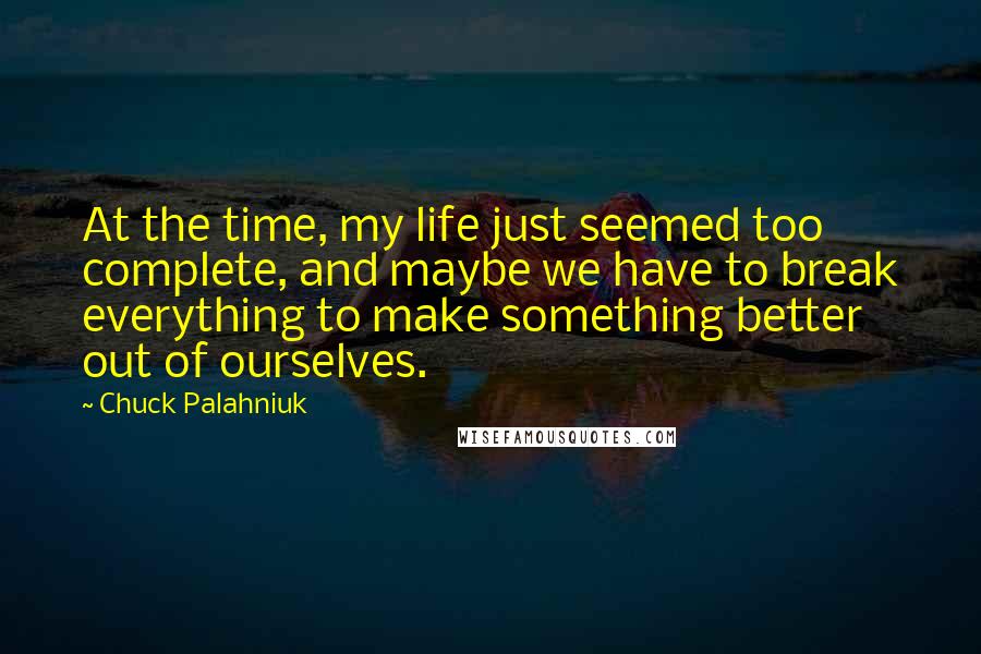 Chuck Palahniuk Quotes: At the time, my life just seemed too complete, and maybe we have to break everything to make something better out of ourselves.