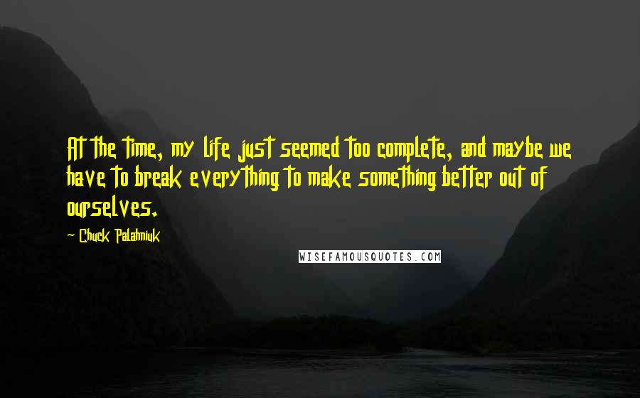 Chuck Palahniuk Quotes: At the time, my life just seemed too complete, and maybe we have to break everything to make something better out of ourselves.