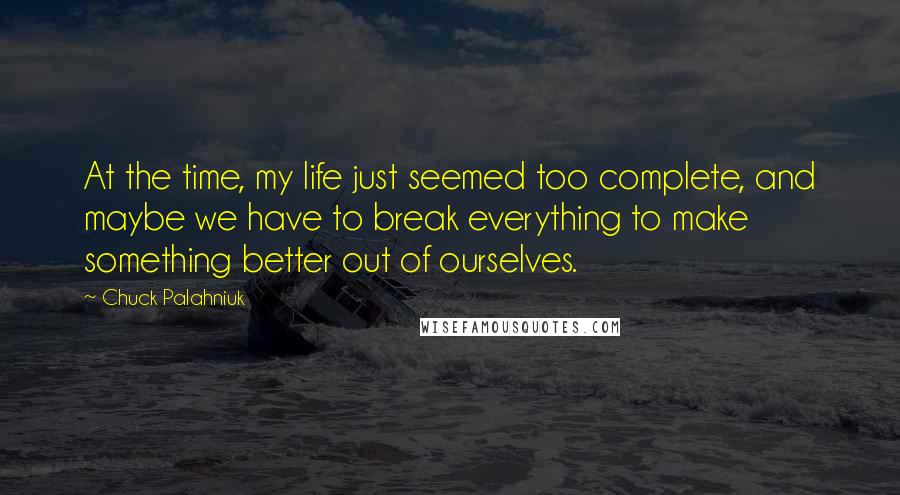 Chuck Palahniuk Quotes: At the time, my life just seemed too complete, and maybe we have to break everything to make something better out of ourselves.