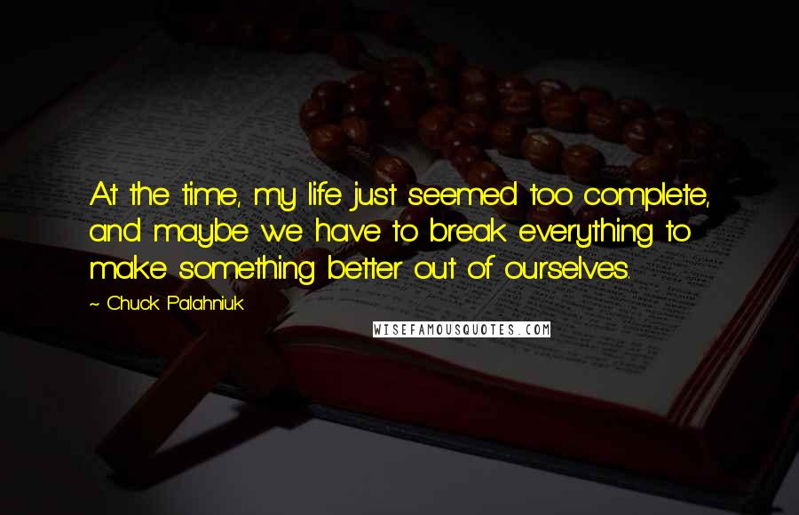 Chuck Palahniuk Quotes: At the time, my life just seemed too complete, and maybe we have to break everything to make something better out of ourselves.