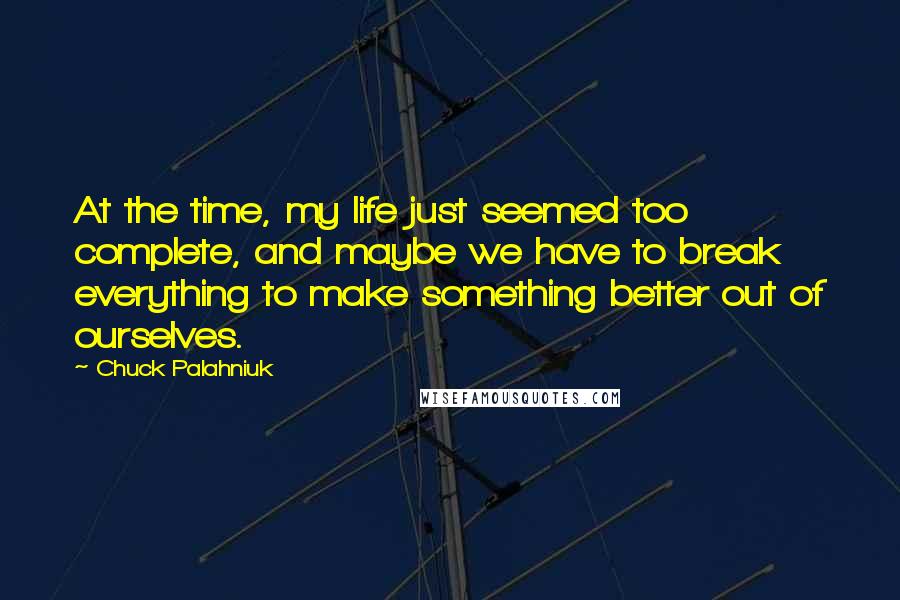 Chuck Palahniuk Quotes: At the time, my life just seemed too complete, and maybe we have to break everything to make something better out of ourselves.
