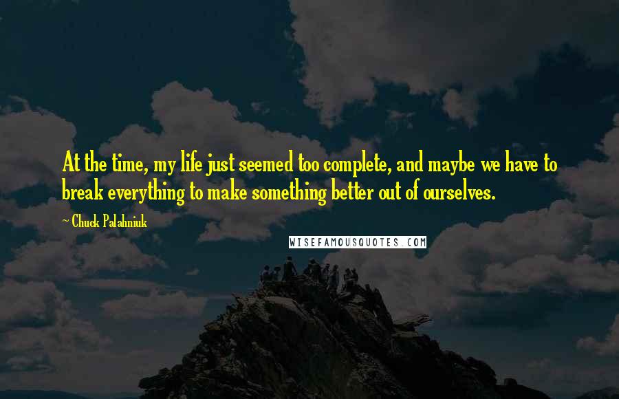 Chuck Palahniuk Quotes: At the time, my life just seemed too complete, and maybe we have to break everything to make something better out of ourselves.