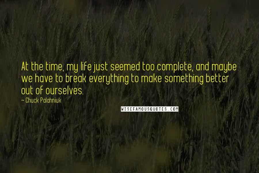 Chuck Palahniuk Quotes: At the time, my life just seemed too complete, and maybe we have to break everything to make something better out of ourselves.