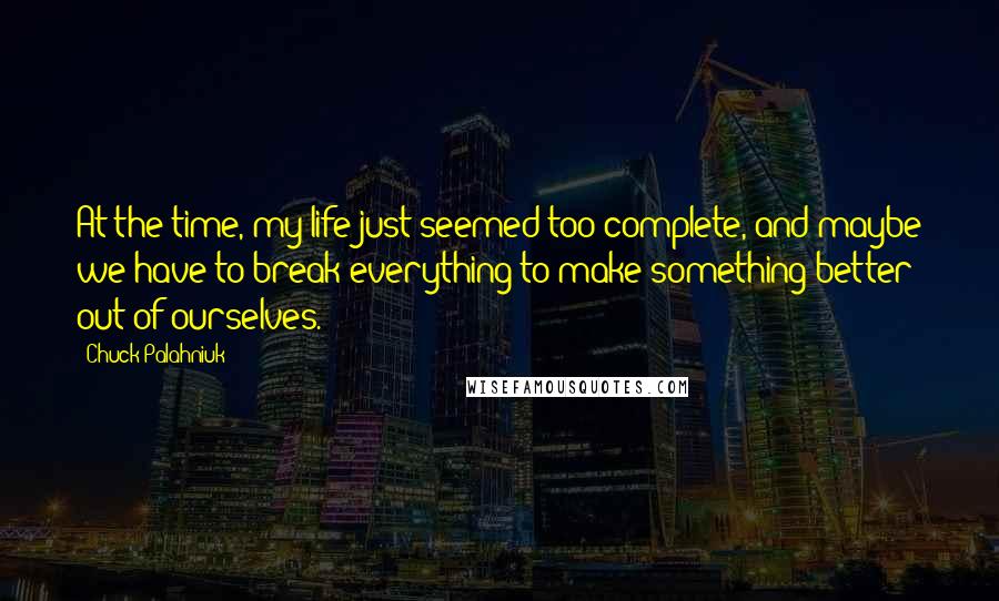 Chuck Palahniuk Quotes: At the time, my life just seemed too complete, and maybe we have to break everything to make something better out of ourselves.