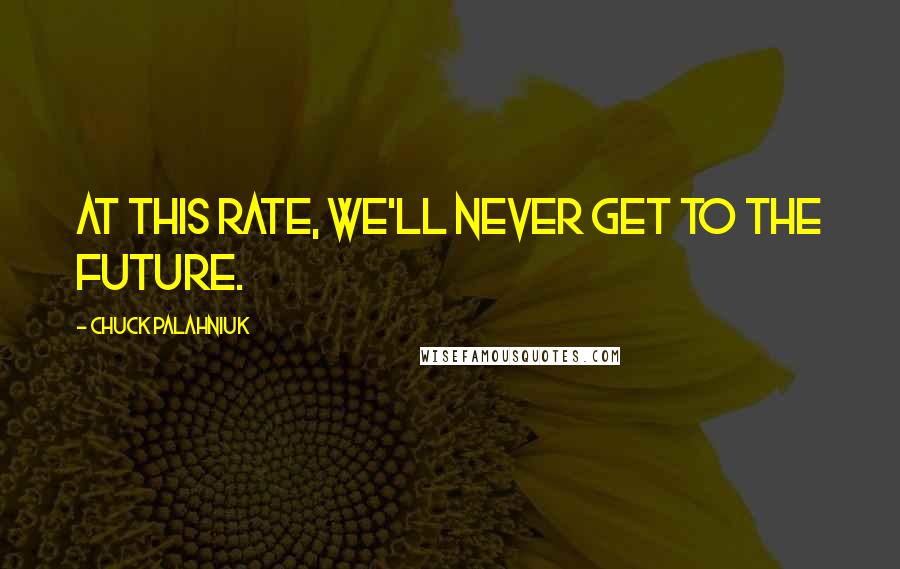 Chuck Palahniuk Quotes: At this rate, we'll never get to the future.