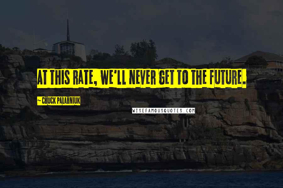 Chuck Palahniuk Quotes: At this rate, we'll never get to the future.
