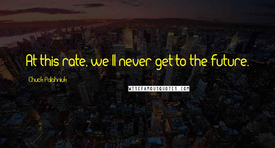 Chuck Palahniuk Quotes: At this rate, we'll never get to the future.