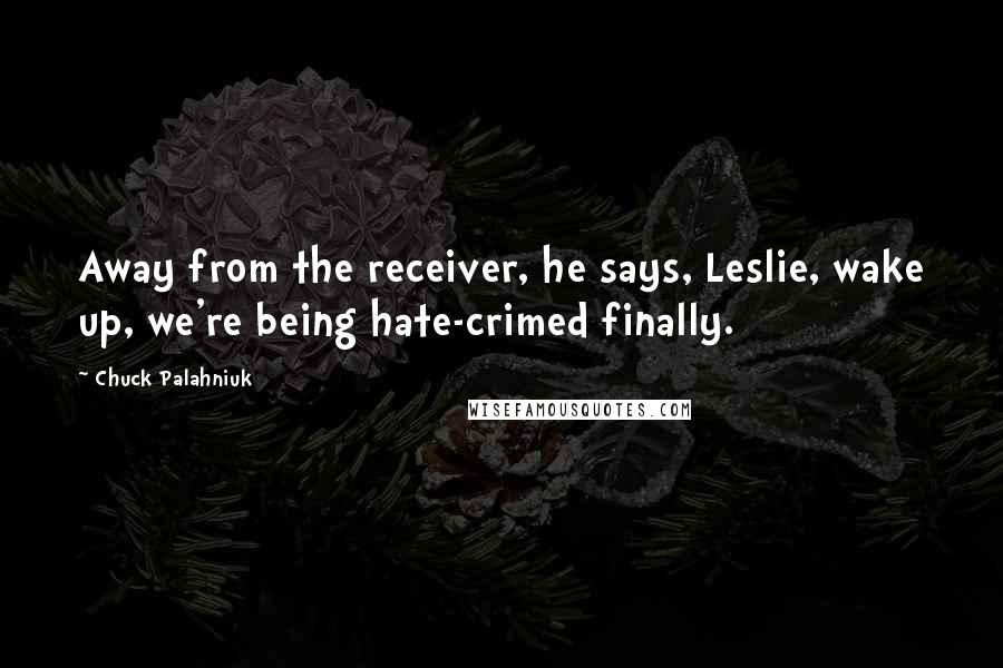 Chuck Palahniuk Quotes: Away from the receiver, he says, Leslie, wake up, we're being hate-crimed finally.