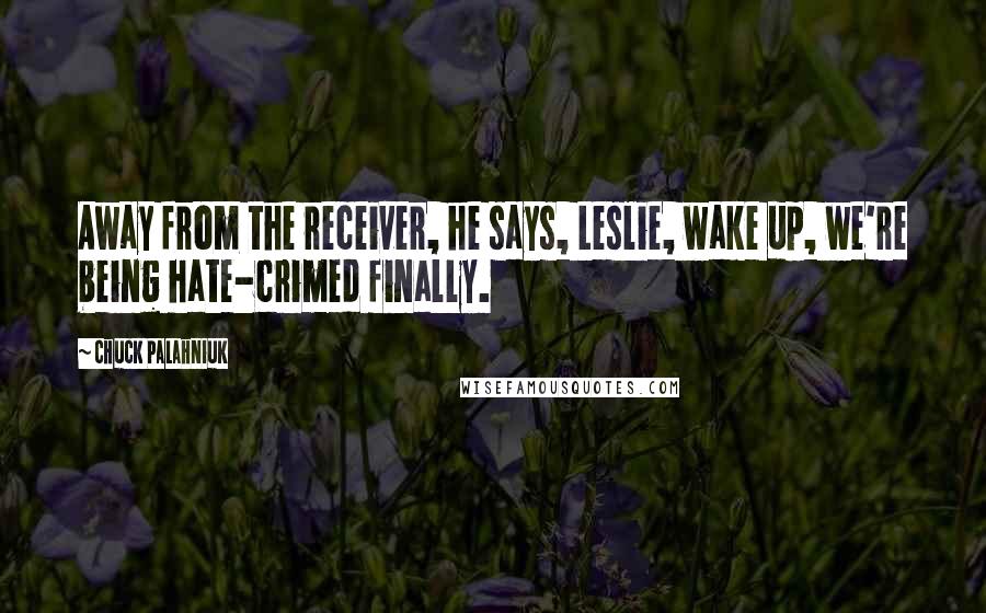 Chuck Palahniuk Quotes: Away from the receiver, he says, Leslie, wake up, we're being hate-crimed finally.