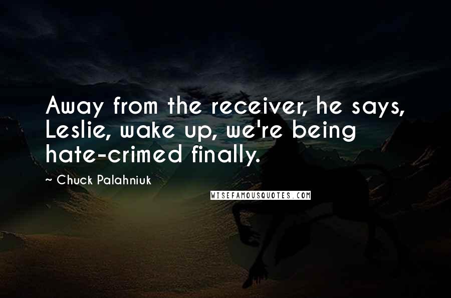 Chuck Palahniuk Quotes: Away from the receiver, he says, Leslie, wake up, we're being hate-crimed finally.